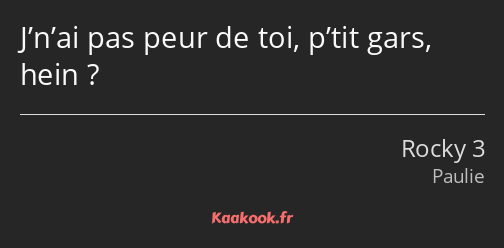 J’n’ai pas peur de toi, p’tit gars, hein ?