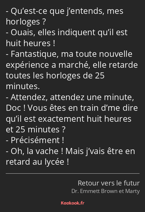 Qu’est-ce que j’entends, mes horloges ? Ouais, elles indiquent qu’il est huit heures ! Fantastique…