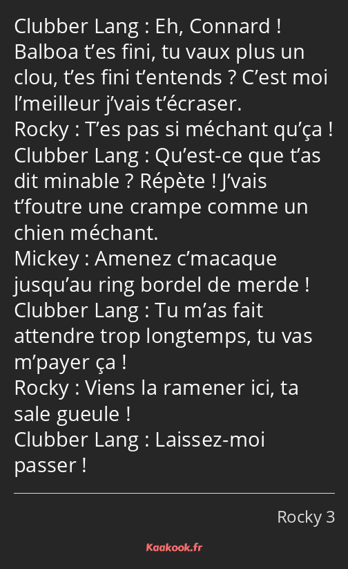 Eh, Connard ! Balboa t’es fini, tu vaux plus un clou, t’es fini t’entends ? C’est moi l’meilleur…