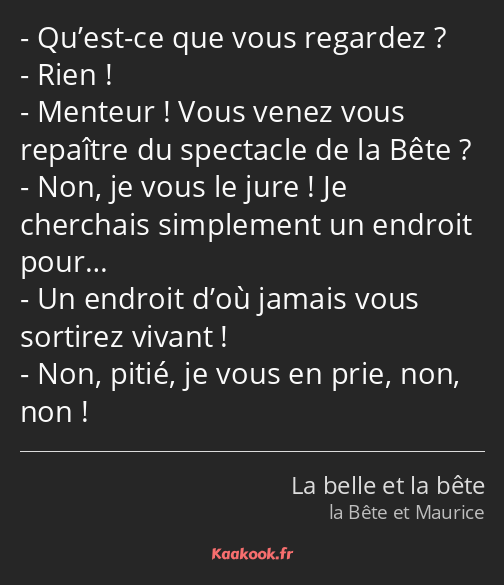 Qu’est-ce que vous regardez ? Rien ! Menteur ! Vous venez vous repaître du spectacle de la Bête…