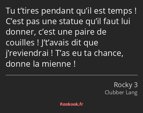 Tu t’tires pendant qu’il est temps ! C’est pas une statue qu’il faut lui donner, c’est une paire de…