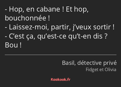 Hop, en cabane ! Et hop, bouchonnée ! Laissez-moi, partir, j’veux sortir ! C’est ça, qu’est-ce qu’t…