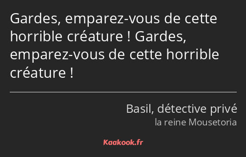 Gardes, emparez-vous de cette horrible créature ! Gardes, emparez-vous de cette horrible créature !