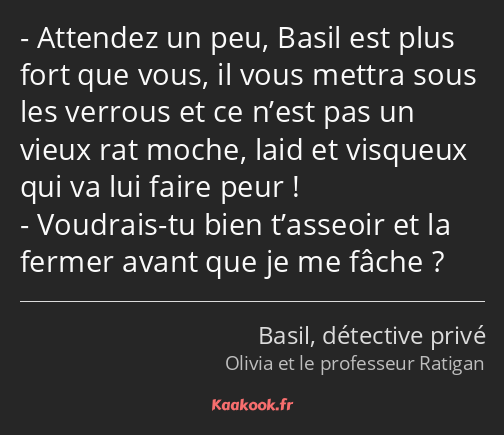 Attendez un peu, Basil est plus fort que vous, il vous mettra sous les verrous et ce n’est pas un…