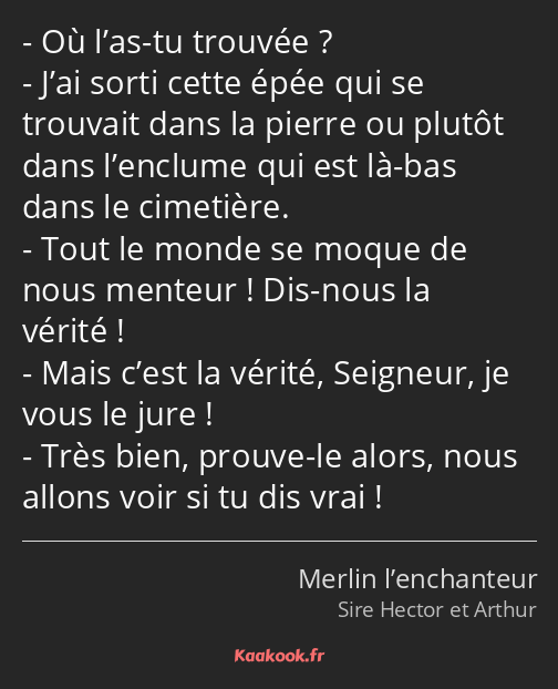 Où l’as-tu trouvée ? J’ai sorti cette épée qui se trouvait dans la pierre ou plutôt dans l’enclume…