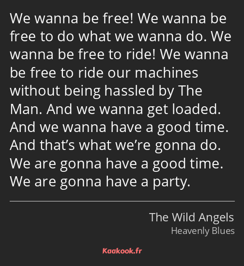 We wanna be free! We wanna be free to do what we wanna do. We wanna be free to ride! We wanna be…