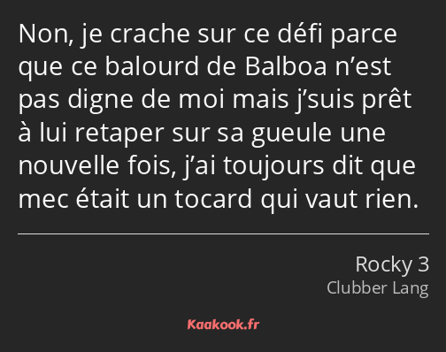 Non, je crache sur ce défi parce que ce balourd de Balboa n’est pas digne de moi mais j’suis prêt à…