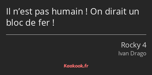 Il n’est pas humain ! On dirait un bloc de fer !