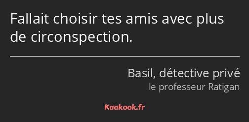 Fallait choisir tes amis avec plus de circonspection.