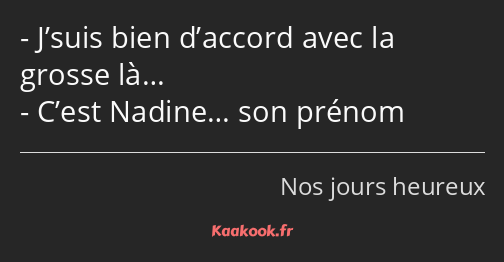 J’suis bien d’accord avec la grosse là… C’est Nadine… son prénom