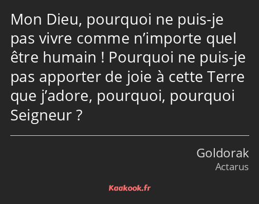 Mon Dieu, pourquoi ne puis-je pas vivre comme n’importe quel être humain ! Pourquoi ne puis-je pas…