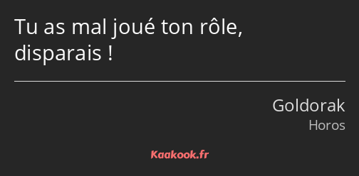 Tu as mal joué ton rôle, disparais !