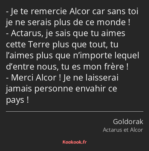 Je te remercie Alcor car sans toi je ne serais plus de ce monde ! Actarus, je sais que tu aimes…