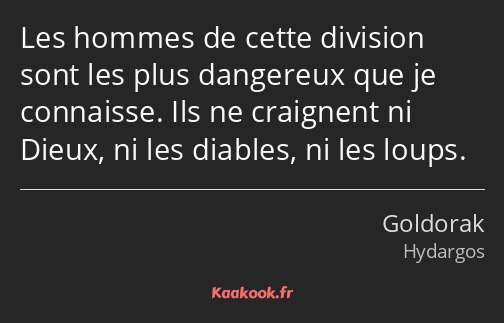 Les hommes de cette division sont les plus dangereux que je connaisse. Ils ne craignent ni Dieux…