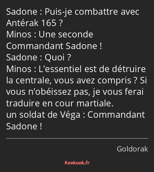 Puis-je combattre avec Antérak 165 ? Une seconde Commandant Sadone ! Quoi ? L’essentiel est de…