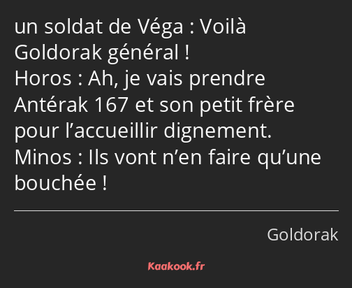 Voilà Goldorak général ! Ah, je vais prendre Antérak 167 et son petit frère pour l’accueillir…