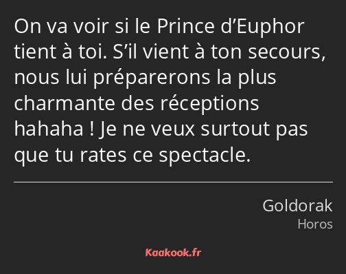 On va voir si le Prince d’Euphor tient à toi. S’il vient à ton secours, nous lui préparerons la…