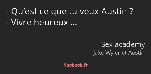 Qu’est ce que tu veux Austin ? Vivre heureux …