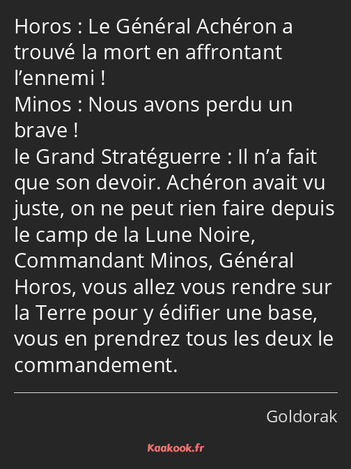 Le Général Achéron a trouvé la mort en affrontant l’ennemi ! Nous avons perdu un brave ! Il n’a…