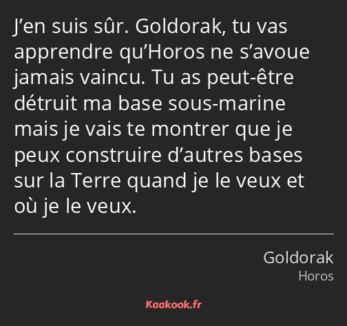 J’en suis sûr. Goldorak, tu vas apprendre qu’Horos ne s’avoue jamais vaincu. Tu as peut-être…