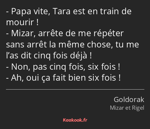 Papa vite, Tara est en train de mourir ! Mizar, arrête de me répéter sans arrêt la même chose, tu…