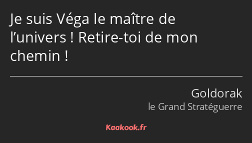 Je suis Véga le maître de l’univers ! Retire-toi de mon chemin !