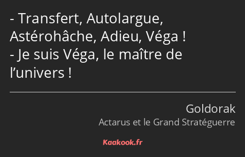 Transfert, Autolargue, Astérohâche, Adieu, Véga ! Je suis Véga, le maître de l’univers !