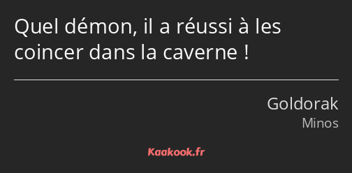 Quel démon, il a réussi à les coincer dans la caverne !