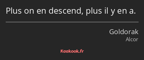 Plus on en descend, plus il y en a.