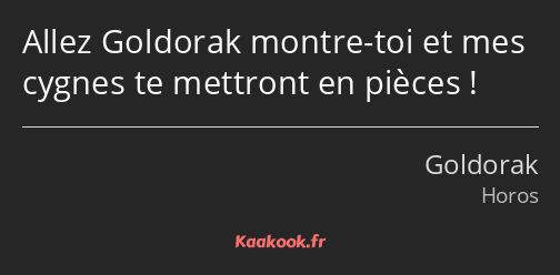 Allez Goldorak montre-toi et mes cygnes te mettront en pièces !