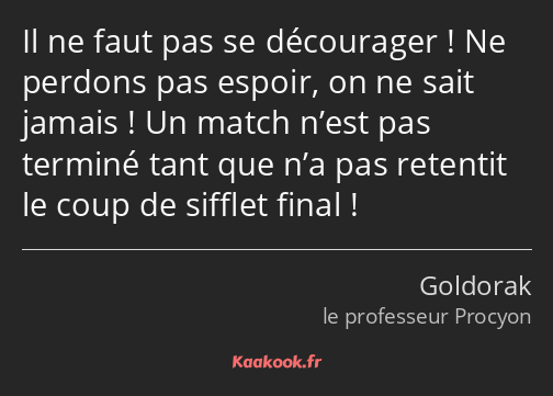 Il ne faut pas se décourager ! Ne perdons pas espoir, on ne sait jamais ! Un match n’est pas…