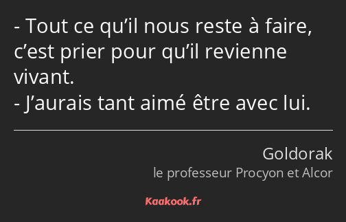 Tout ce qu’il nous reste à faire, c’est prier pour qu’il revienne vivant. J’aurais tant aimé être…