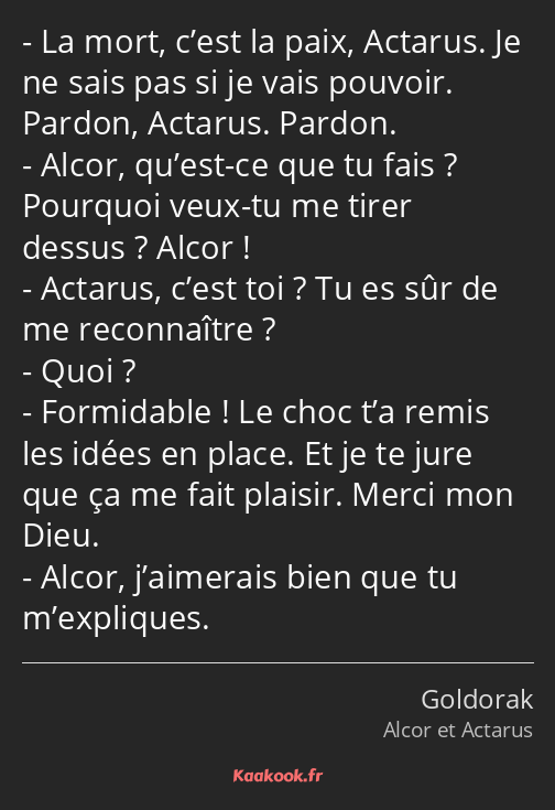 La mort, c’est la paix, Actarus. Je ne sais pas si je vais pouvoir. Pardon, Actarus. Pardon. Alcor…