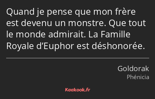 Quand je pense que mon frère est devenu un monstre. Que tout le monde admirait. La Famille Royale…