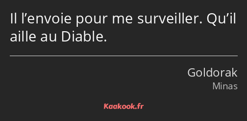 Il l’envoie pour me surveiller. Qu’il aille au Diable.