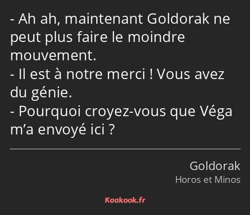 Ah ah, maintenant Goldorak ne peut plus faire le moindre mouvement. Il est à notre merci ! Vous…