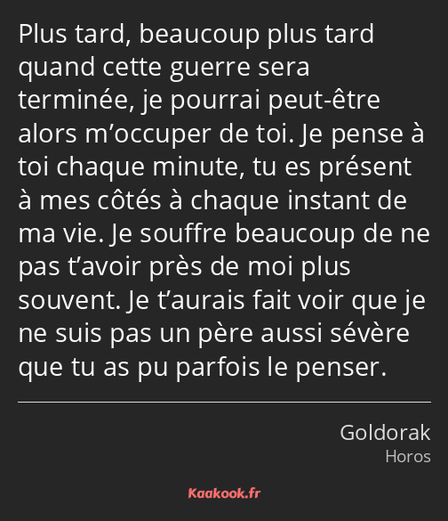 Plus tard, beaucoup plus tard quand cette guerre sera terminée, je pourrai peut-être alors…