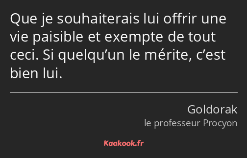 Que je souhaiterais lui offrir une vie paisible et exempte de tout ceci. Si quelqu’un le mérite…