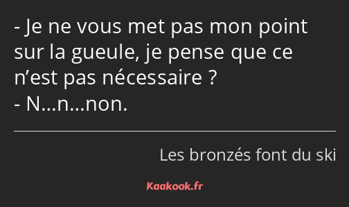 Je ne vous met pas mon point sur la gueule, je pense que ce n’est pas nécessaire ? N…n…non.