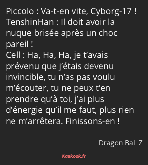 Va-t-en vite, Cyborg-17 ! Il doit avoir la nuque brisée après un choc pareil ! Ha, Ha, Ha, je…