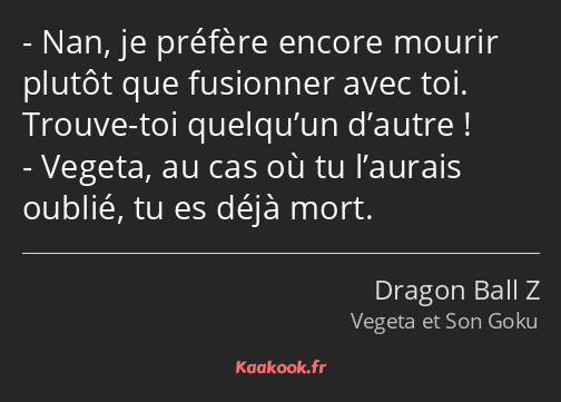 Nan, je préfère encore mourir plutôt que fusionner avec toi. Trouve-toi quelqu’un d’autre ! Vegeta…