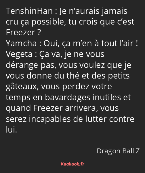 Je n’aurais jamais cru ça possible, tu crois que c’est Freezer ? Oui, ça m’en à tout l’air ! Ça va…