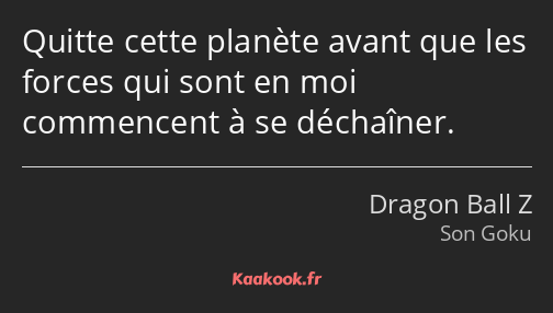 Quitte cette planète avant que les forces qui sont en moi commencent à se déchaîner.