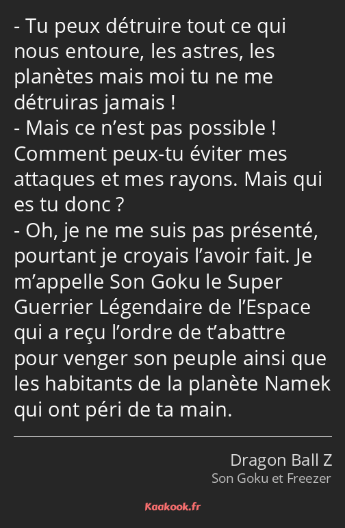 Tu peux détruire tout ce qui nous entoure, les astres, les planètes mais moi tu ne me détruiras…