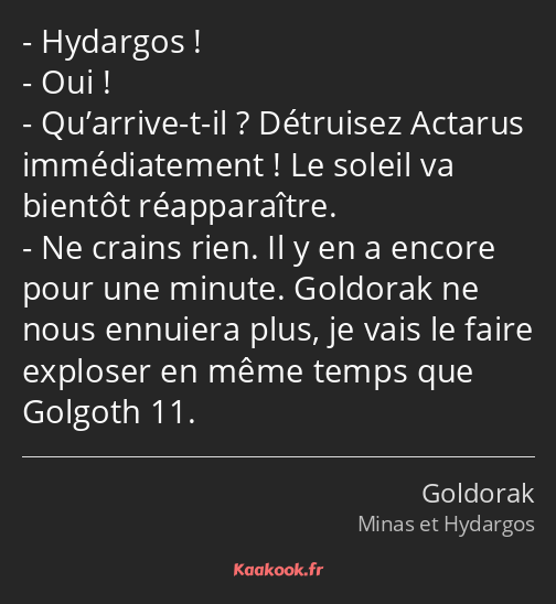 Hydargos ! Oui ! Qu’arrive-t-il ? Détruisez Actarus immédiatement ! Le soleil va bientôt…