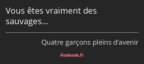 Vous êtes vraiment des sauvages…