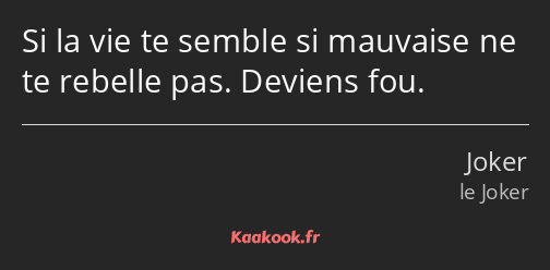 Si la vie te semble si mauvaise ne te rebelle pas. Deviens fou.