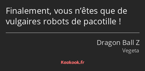 Finalement, vous n’êtes que de vulgaires robots de pacotille !