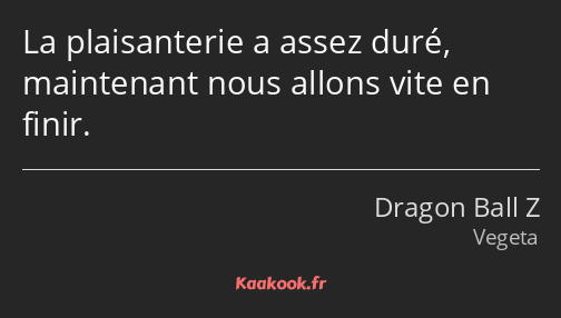 La plaisanterie a assez duré, maintenant nous allons vite en finir.