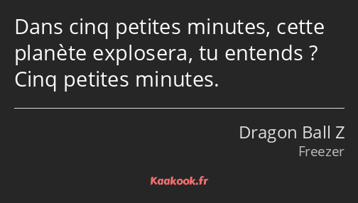 Dans cinq petites minutes, cette planète explosera, tu entends ? Cinq petites minutes.